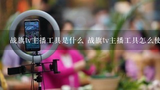 战旗tv主播工具是什么 战旗tv主播工具怎么使用