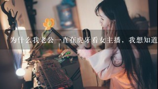 为什么我老公1直在虎牙看女主播，我想知道他看的谁，怎么办？