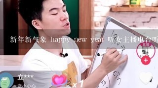 新年新气象 happy new year 听女主播电台听到这个歌词回家找不到歌了2月9号20点25到20点45之间的1首歌。