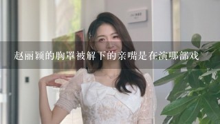 赵丽颖的胸罩被解下的亲嘴是在演哪部戏