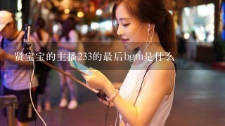 贤宝宝的主播233的最后bgm是什么