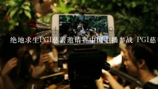 绝地求生PGI慈善邀请赛中国主播参战 PGI慈善比赛中国参赛主播介绍