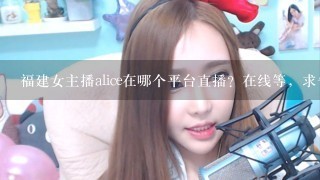 福建女主播alice在哪个平台直播？在线等，求告知。谢谢。