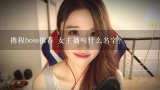 携程boss推荐 女主播叫什么名字？