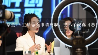 章鱼TV主播怎么申请离职，提不了现真可悲！！