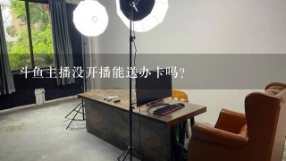 斗鱼主播没开播能送办卡吗?