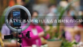 斗鱼TV主播AJ昨晚11点左右直播时候的BGM叫什么