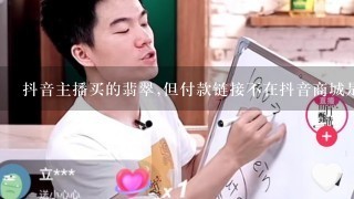 抖音主播买的翡翠,但付款链接不在抖音商城是被骗了吗