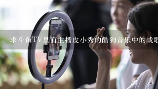 求斗鱼TV里面主播皮小秀的酷狗音乐中的战歌的歌单