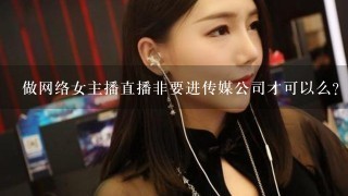 做网络女主播直播非要进传媒公司才可以么？