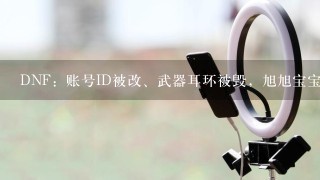 DNF：账号ID被改、武器耳环被毁，旭旭宝宝落泪！发