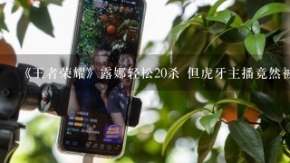 《王者荣耀》露娜轻松20杀 但虎牙主播竟然被骂惨