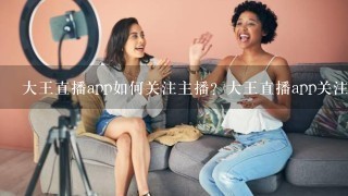 大王直播app如何关注主播？大王直播app关注主播的方法技巧介绍