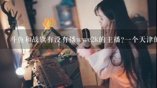 斗鱼和战旗有没有播wwe2k的主播?1个天津的打之前老叫老外跳舞