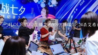 《LOL》PDD直播艾希VS伊泽瑞尔 24杀艾希真的太OP了