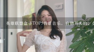 英雄联盟盒子TOP5背景音乐，盲僧开头的，女的唱得