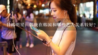 日韩明星：韩庚在韩国和哪些艺人关系较好？他有哪些