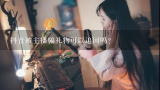 抖音被主播骗礼物可以追回吗？