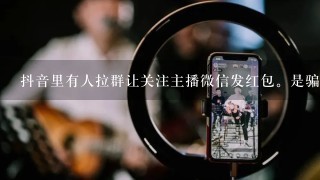 抖音里有人拉群让关注主播微信发红包。是骗子吗？