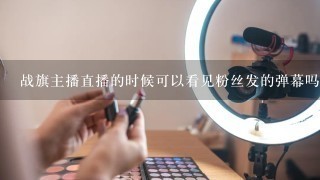 战旗主播直播的时候可以看见粉丝发的弹幕吗？还有主播可以关掉粉丝发的弹幕吗？