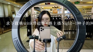 求下载韩winktv超性+感主播Night-1种子的网址感激不尽