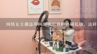 网络女主播盗用网图吸引男粉丝刷礼物，这样算不算违法？