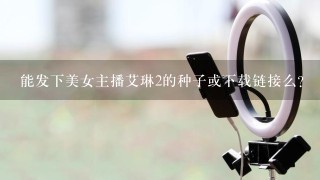 能发下美女主播艾琳2的种子或下载链接么？