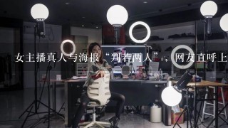 女主播真人与海报“判若两人”，网友直呼上当，做基