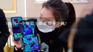 b站开1个舰长主播能得多少钱？