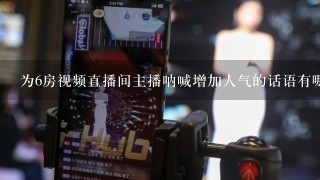 为6房视频直播间主播呐喊增加人气的话语有哪些