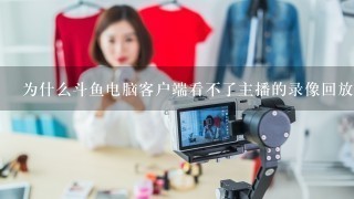 为什么斗鱼电脑客户端看不了主播的录像回放？但是网页的斗鱼界面可以看。