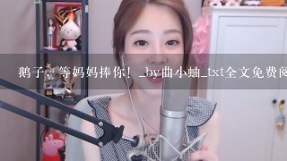 鹅子，等妈妈捧你！_by曲小蛐_txt全文免费阅读