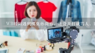 WB暖阳遇到嘴臭孙尚香，还没开打就骂人，赛后：我给