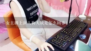 女主播上演人狗大战是怎么回事？