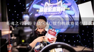 英魂之刃手游主播SOLO擂台挑战赛是个什么活动？