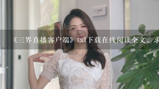 《3界直播客户端》txt下载在线阅读全文，求百度网