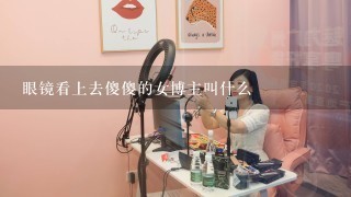 眼镜看上去傻傻的女博主叫什么