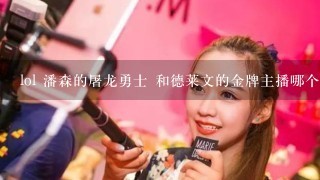 lol 潘森的屠龙勇士 和德莱文的金牌主播哪个好? 潘森我不常用，后期很无力。又打不过武器大师、赵信。