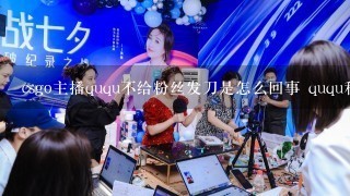 csgo主播ququ不给粉丝发刀是怎么回事 ququ和白嫖刀