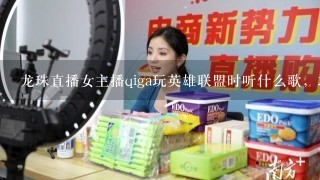 龙珠直播女主播qiga玩英雄联盟时听什么歌，求解