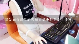 星发布公司里的视频直播也是美女主播吗？