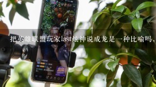 把英雄联盟玩家last炫神说成龙是1种比喻吗，为什么