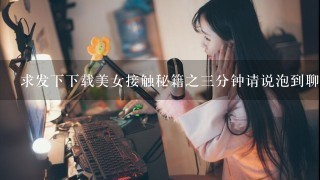 求发下下载美女接触秘籍之3分钟请说泡到聊天室女主播---阿伦.wmv高清完整版的网址