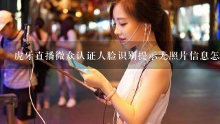 虎牙直播微众认证人脸识别提示无照片信息怎么办