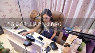 抖音怎么看主播放的小视频？