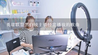 英雄联盟黑白锐主播经常播放的歌曲