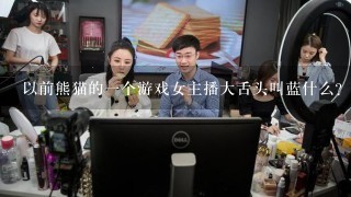 以前熊猫的1个游戏女主播大舌头叫蓝什么？