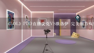 《LOL》PDD直播艾克VS俄洛伊 完美细节疯狂躲技能