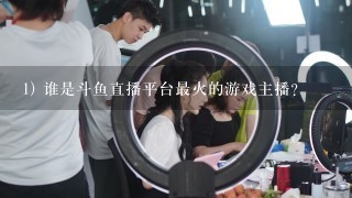 1) 谁是斗鱼直播平台最火的游戏主播？