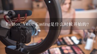 Firefox Voice Casting是什么时候开始的？